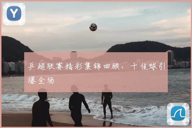乒超联赛精彩集锦回顾，十佳球引爆全场