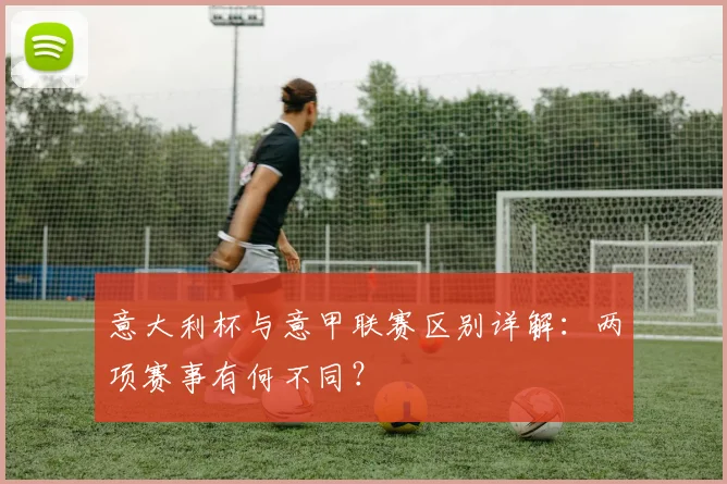 意大利杯与意甲联赛区别详解：两项赛事有何不同？