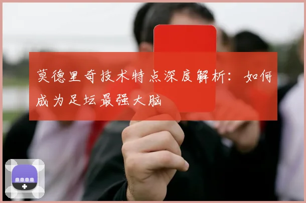 莫德里奇技术特点深度解析：如何成为足坛最强大脑