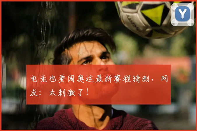 电竞也要闯奥运最新赛程猜测，网友：太刺激了！