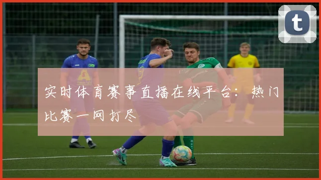 实时体育赛事直播在线平台：热门比赛一网打尽