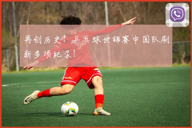 再创历史！乒乓球世锦赛中国队刷新多项纪录！