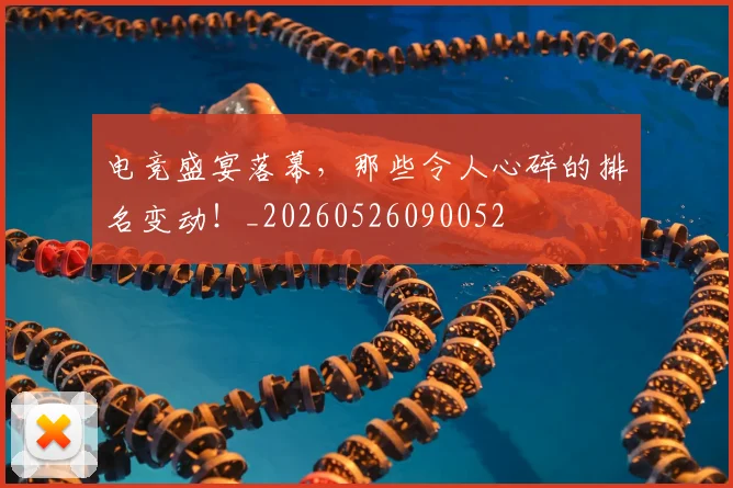 电竞盛宴落幕，那些令人心碎的排名变动！_20260526090052