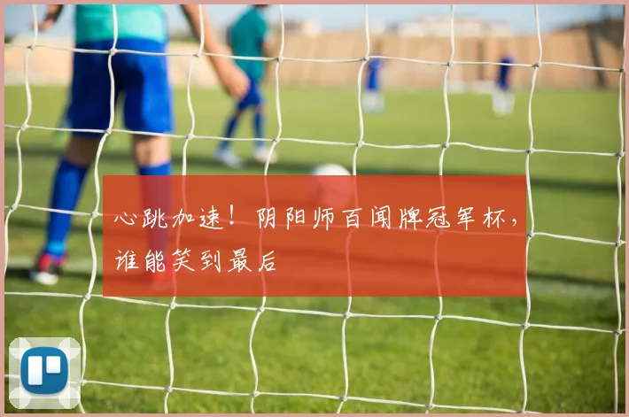 心跳加速！阴阳师百闻牌冠军杯，谁能笑到最后