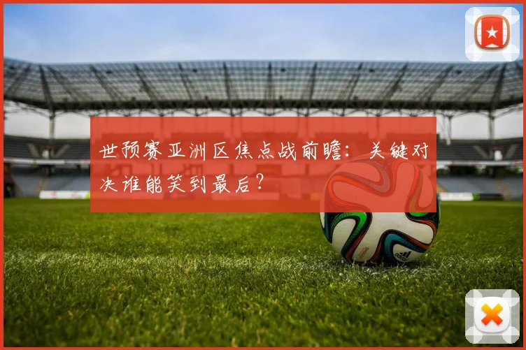 世预赛亚洲区焦点战前瞻：关键对决谁能笑到最后？