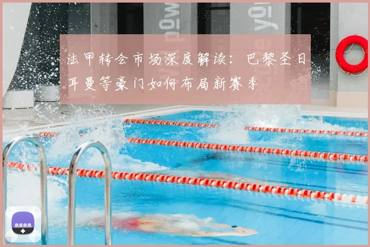 法甲转会市场深度解读：巴黎圣日耳曼等豪门如何布局新赛季
