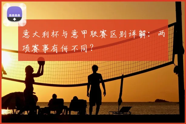 意大利杯与意甲联赛区别详解：两项赛事有何不同？