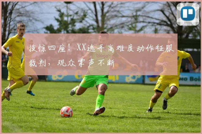技惊四座！XX选手高难度动作征服裁判，观众掌声不断