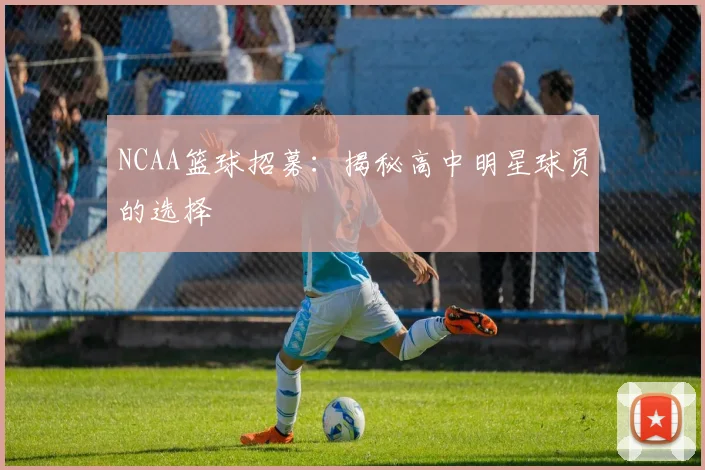 NCAA篮球招募：揭秘高中明星球员的选择