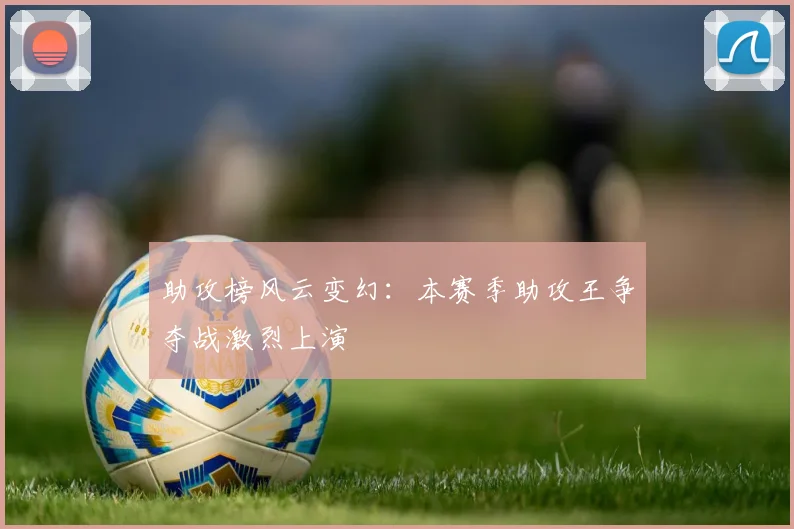 助攻榜风云变幻：本赛季助攻王争夺战激烈上演