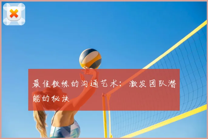 最佳教练的沟通艺术：激发团队潜能的秘诀