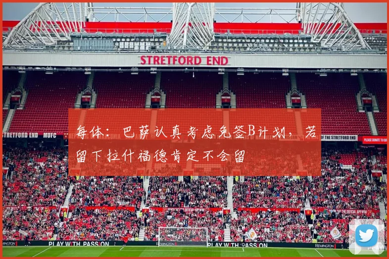 每体：巴萨认真考虑免签B计划，若留下拉什福德肯定不会留