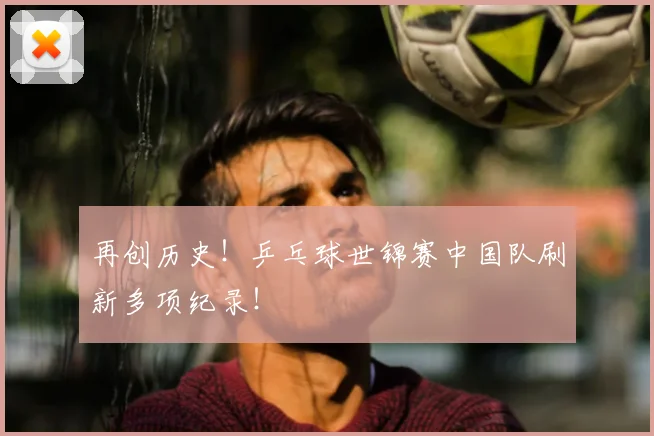 再创历史！乒乓球世锦赛中国队刷新多项纪录！