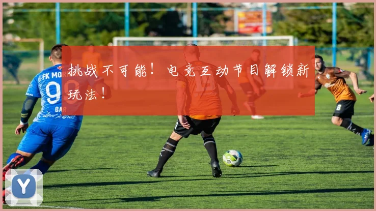 挑战不可能！电竞互动节目解锁新玩法！