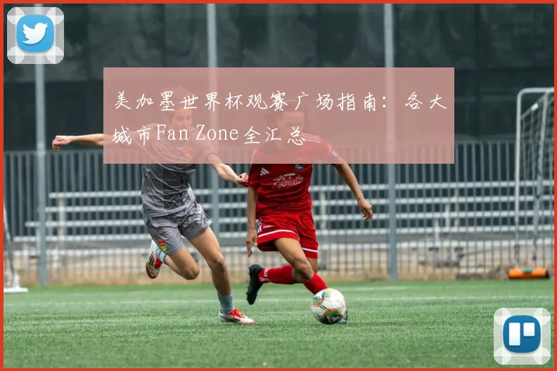 美加墨世界杯观赛广场指南：各大城市Fan Zone全汇总
