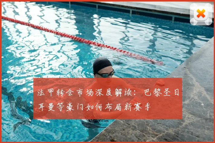法甲转会市场深度解读：巴黎圣日耳曼等豪门如何布局新赛季