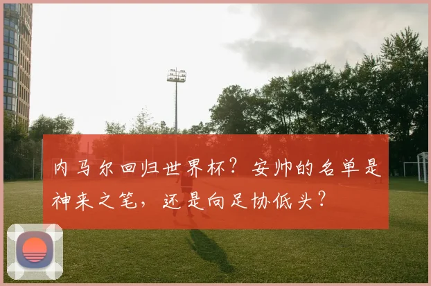 内马尔回归世界杯？安帅的名单是神来之笔，还是向足协低头？