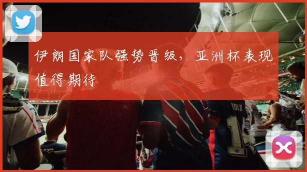 伊朗国家队强势晋级，亚洲杯表现值得期待