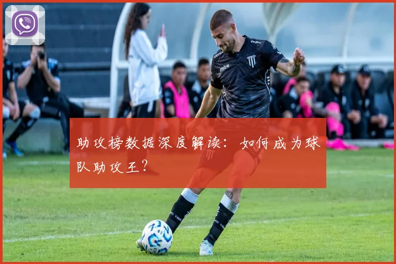 助攻榜数据深度解读：如何成为球队助攻王？